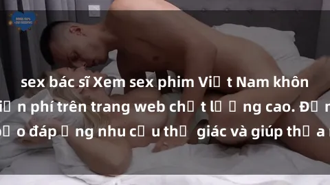 sex bác sĩ Xem sex phim Việt Nam không che hoàn toàn miễn phí trên trang web chất lượng cao. Đảm bảo đáp ứng nhu cầu thị giác và giúp thỏa mãn mong muốn của bạn.
