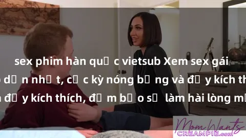 sex phim hàn quốc vietsub Xem sex gái trẻ không che hấp dẫn nhất, cực kỳ nóng bỏng và đầy kích thích, đảm bảo sẽ làm hài lòng mọi người!