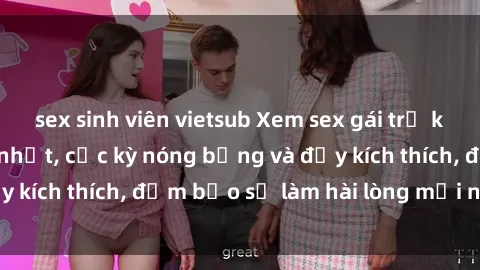 sex sinh viên vietsub Xem sex gái trẻ không che hấp dẫn nhất, cực kỳ nóng bỏng và đầy kích thích, đảm bảo sẽ làm hài lòng mọi người!
