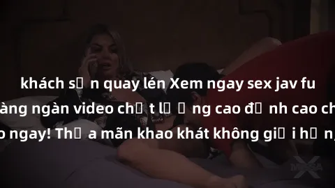 khách sạn quay lén Xem ngay sex jav full HD miễn phí - Hàng ngàn video chất lượng cao đỉnh cao chỉ cần click vào ngay! Thỏa mãn khao khát không giới hạn, đón chờ những trải nghiệm mới lạ!