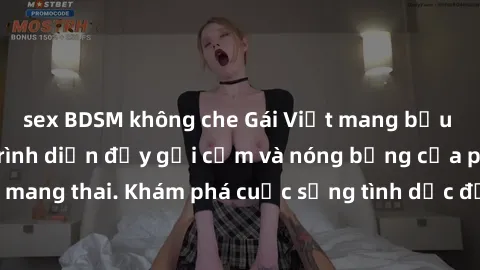 sex BDSM không che Gái Việt mang bầu và làm tình: Màn trình diễn đầy gợi cảm và nóng bỏng của phụ nữ mang thai. Khám phá cuộc sống tình dục đầy hấp dẫn và mới lạ của họ!