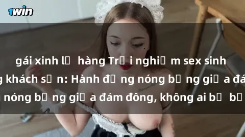 gái xinh lộ hàng Trải nghiệm sex sinh viên sôi động trong khách sạn: Hành động nóng bỏng giữa đám đông, không ai bị bỏ lỡ