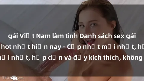 gái Việt Nam làm tình Danh sách sex gái Việt Nam sinh viên hot nhất hiện nay - Cập nhật mới nhất, hấp dẫn và đầy kích thích, không thể bỏ qua!
