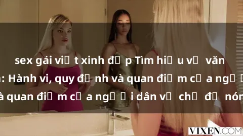 sex gái việt xinh đẹp Tìm hiểu về văn hóa sex ở Việt Nam: Hành vi, quy định và quan điểm của người dân về chủ đề nóng