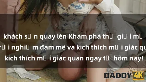 khách sạn quay lén Khám phá thế giới mới của sex online: trải nghiệm đam mê và kích thích mọi giác quan ngay từ hôm nay!