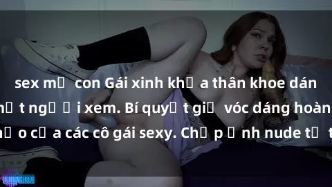 sex mẹ con Gái xinh khỏa thân khoe dáng nóng bỏng đốt mắt người xem. Bí quyết giữ vóc dáng hoàn hảo của các cô gái sexy. Chụp ảnh nude tự tin không sợ lộ hàng.