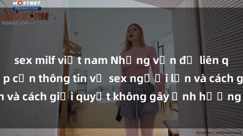 sex milf việt nam Những vấn đề liên quan đến việc tiếp cận thông tin về sex người lớn và cách giải quyết không gây ảnh hưởng đến trẻ em