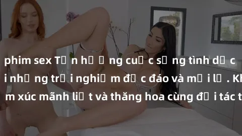 phim sex Tận hưởng cuộc sống tình dục online không che với những trải nghiệm độc đáo và mới lạ. Khám phá cảm xúc mãnh liệt và thăng hoa cùng đối tác tại các trang web chuyên nghiệp.