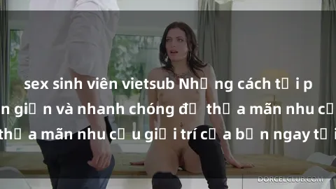 sex sinh viên vietsub Những cách tải phim sex về máy đơn giản và nhanh chóng để thỏa mãn nhu cầu giải trí của bạn ngay tại nhà