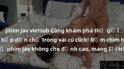 phim jav vietsub Cùng khám phá thế giới jav không che siêu hấp dẫn chỉ trong vài cú click! Đắm chìm trong những bộ phim jav không che đỉnh cao, mang lại trải nghiệm thú vị và đầy kích thích.