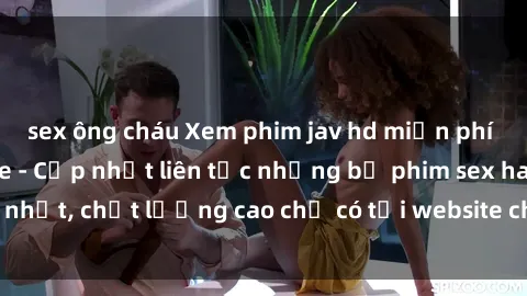 sex ông cháu Xem phim jav hd miễn phí đỉnh cao không che - Cập nhật liên tục những bộ phim sex hay nhất, chất lượng cao chỉ có tại website chuyên nghiệp hàng đầu.