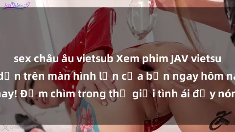 sex châu âu vietsub Xem phim JAV vietsub mới nhất và hấp dẫn trên màn hình lớn của bạn ngay hôm nay! Đắm chìm trong thế giới tình ái đầy nóng bỏng và kích thích.
