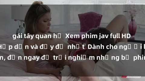 gái tây quan hệ Xem phim jav full HD online miễn phí - Hấp dẫn và đầy đủ nhất  Dành cho người lớn, đến ngay để trải nghiệm những bộ phim hấp dẫn và hấp dẫn.