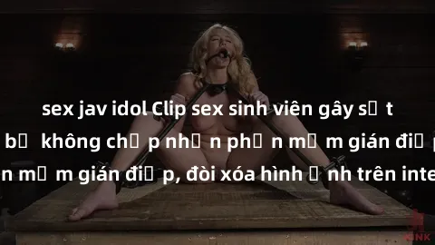 sex jav idol Clip sex sinh viên gây sốt mạng xã hội: Tuyên bố không chấp nhận phần mềm gián điệp, đòi xóa hình ảnh trên internet