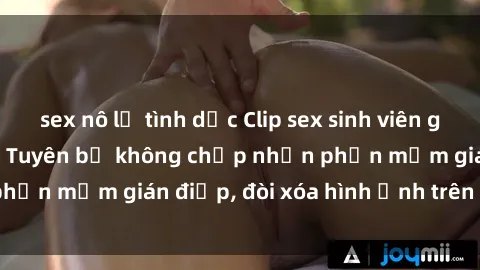 sex nô lệ tình dục Clip sex sinh viên gây sốt mạng xã hội: Tuyên bố không chấp nhận phần mềm gián điệp, đòi xóa hình ảnh trên internet