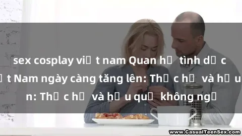 sex cosplay việt nam Quan hệ tình dục của nữ sinh Việt Nam ngày càng tăng lên: Thực hư và hậu quả không ngờ