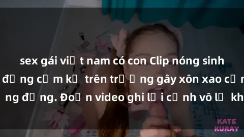 sex gái việt nam có con Clip nóng sinh viên gây sốc: Hành động cấm kỵ trên trường gây xôn xao cộng đồng. Đoạn video ghi lại cảnh vô lễ khiến dư luận bức xúc.
