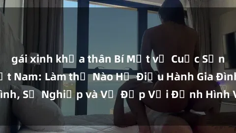 gái xinh khỏa thân Bí Mật về Cuộc Sống Của Các MILF Việt Nam: Làm thế Nào Họ Điều Hành Gia Đình, Sự Nghiệp và Vẻ Đẹp Với Định Hình Văn Hóa Đương Đại