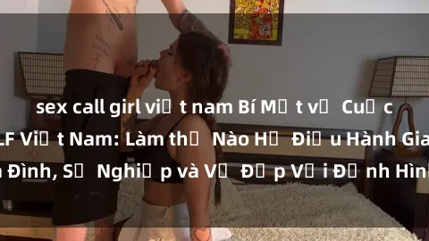 sex call girl việt nam Bí Mật về Cuộc Sống Của Các MILF Việt Nam: Làm thế Nào Họ Điều Hành Gia Đình, Sự Nghiệp và Vẻ Đẹp Với Định Hình Văn Hóa Đương Đại