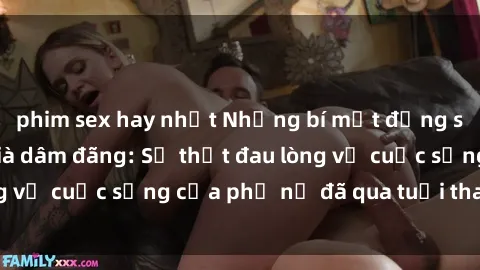 phim sex hay nhất Những bí mật đằng sau vẻ ngoài gái già dâm đãng: Sự thật đau lòng về cuộc sống của phụ nữ đã qua tuổi thanh xuân