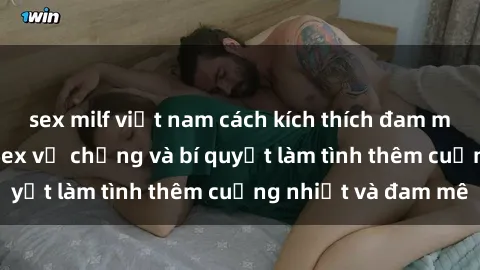 sex milf việt nam cách kích thích đam mê trong hôn nhân: Sex vợ chồng và bí quyết làm tình thêm cuồng nhiệt và đam mê