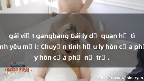 gái việt gangbang Gái ly dị quan hệ tìm kiếm tình yêu mới: Chuyện tình hậu ly hôn của phụ nữ trẻ.