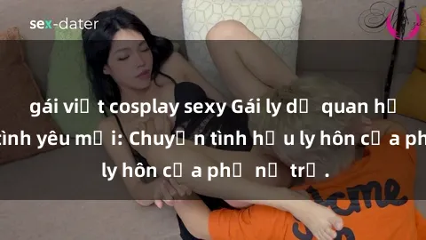 gái việt cosplay sexy Gái ly dị quan hệ tìm kiếm tình yêu mới: Chuyện tình hậu ly hôn của phụ nữ trẻ.