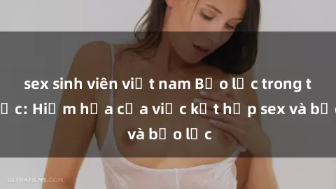 sex sinh viên việt nam Bạo lực trong tình dục: Hiểm họa của việc kết hợp sex và bạo lực