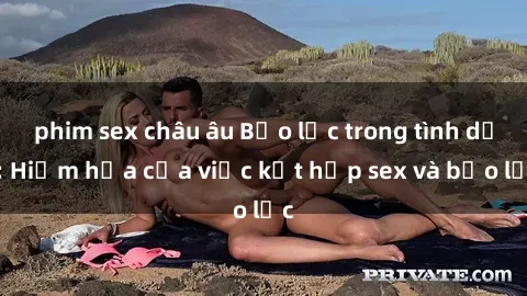 phim sex châu âu Bạo lực trong tình dục: Hiểm họa của việc kết hợp sex và bạo lực