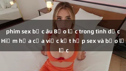 phim sex bắc âu Bạo lực trong tình dục: Hiểm họa của việc kết hợp sex và bạo lực