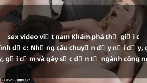 sex video việt nam Khám phá thế giới của phim sex nô lệ tình dục: Những câu chuyện đầy nổi dậy, gợi cảm và gây sốc đến từ ngành công nghiệp giải trí đen tối