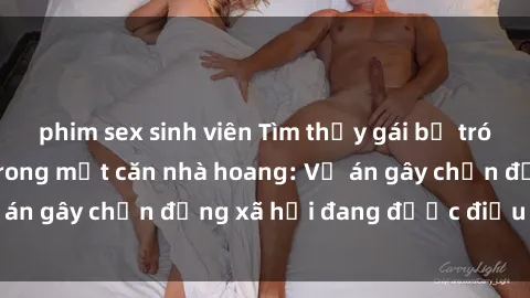 phim sex sinh viên Tìm thấy gái bị trói và bị hiếp dâm trong một căn nhà hoang: Vụ án gây chấn động xã hội đang được điều tra vào.