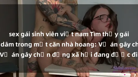 sex gái sinh viên việt nam Tìm thấy gái bị trói và bị hiếp dâm trong một căn nhà hoang: Vụ án gây chấn động xã hội đang được điều tra vào.