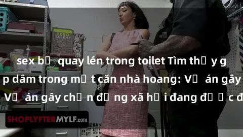 sex bị quay lén trong toilet Tìm thấy gái bị trói và bị hiếp dâm trong một căn nhà hoang: Vụ án gây chấn động xã hội đang được điều tra vào.