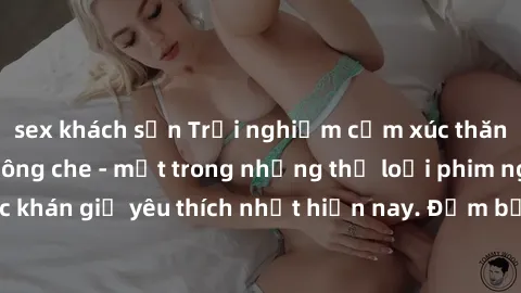 sex khách sạn Trải nghiệm cảm xúc thăng hoa với jav SM không che - một trong những thể loại phim người lớn được khán giả yêu thích nhất hiện nay. Đảm bảo đem lại sự hấp dẫn, kích thích tối đa cho ngườ