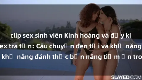 clip sex sinh viên Kinh hoàng và đầy kích thích với phim sex tra tấn: Câu chuyện đen tối và khả năng đánh thức bản năng tiềm ẩn trong con người
