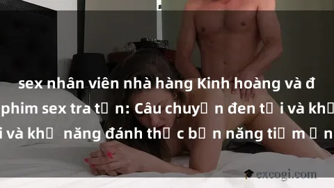 sex nhân viên nhà hàng Kinh hoàng và đầy kích thích với phim sex tra tấn: Câu chuyện đen tối và khả năng đánh thức bản năng tiềm ẩn trong con người