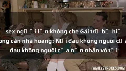 sex người lớn không che Gái trẻ bị hiếp dâm bạo lực trong căn nhà hoang: Nỗi đau không nguôi của nạn nhân vô tội