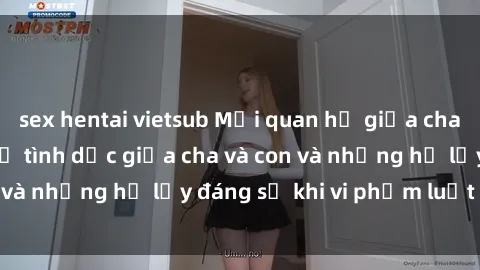 sex hentai vietsub Mối quan hệ giữa cha và con: Sự thật về tình dục giữa cha và con và những hệ lụy đáng sợ khi vi phạm luật pháp.