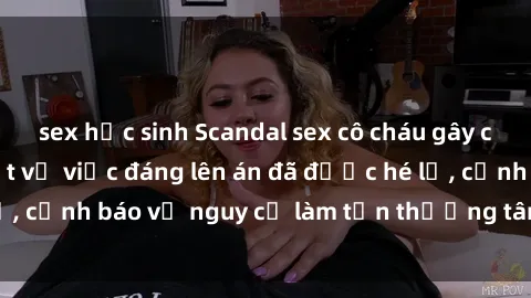 sex học sinh Scandal sex cô cháu gây chấn động: Chi tiết vụ việc đáng lên án đã được hé lộ, cảnh báo về nguy cơ làm tổn thương tâm hồn trẻ em.