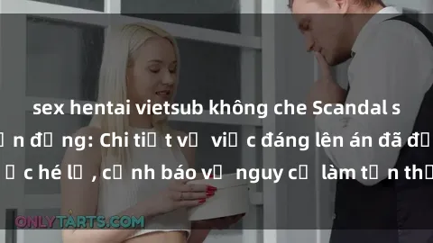 sex hentai vietsub không che Scandal sex cô cháu gây chấn động: Chi tiết vụ việc đáng lên án đã được hé lộ, cảnh báo về nguy cơ làm tổn thương tâm hồn trẻ em.