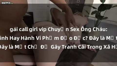gái call girl vip Chuyện Sex Ông Cháu: Mối Quan Hệ Gia Đình Hay Hành Vi Phạm Đạo Đức? Đây là Một Chủ Đề Gây Tranh Cãi Trong Xã Hội Hiện Nay.