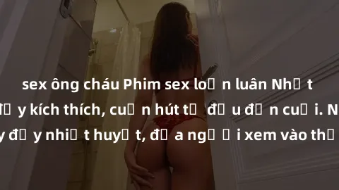 sex ông cháu Phim sex loạn luân Nhật Bản: Hành động đầy kích thích, cuốn hút từ đầu đến cuối. Những cảnh quay đầy nhiệt huyết, đưa người xem vào thế giới độc đáo của tình thân. Đừng bỏ lỡ!