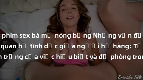 phim sex bà mẹ nóng bỏng Những vấn đề đáng quan tâm về quan hệ tình dục giữa người họ hàng: Tầm quan trọng của việc hiểu biết và đề phòng trong việc tiếp xúc trong gia đình.