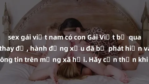 sex gái việt nam có con Gái Việt bị quay lén trong phòng thay đồ, hành động xấu đã bị phát hiện và lộ thông tin trên mạng xã hội. Hãy cẩn thận khi thay đồ ở nơi công cộng!