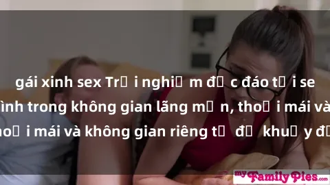 gái xinh sex Trải nghiệm độc đáo tại sex nhà nghỉ: ẩn mình trong không gian lãng mạn, thoải mái và không gian riêng tư để khuấy động tình ái.