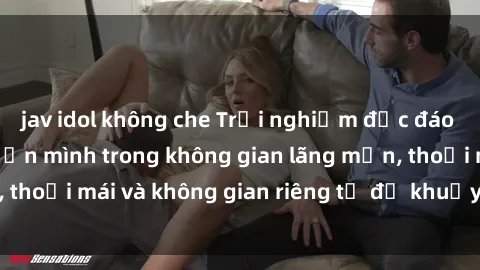 jav idol không che Trải nghiệm độc đáo tại sex nhà nghỉ: ẩn mình trong không gian lãng mạn, thoải mái và không gian riêng tư để khuấy động tình ái.
