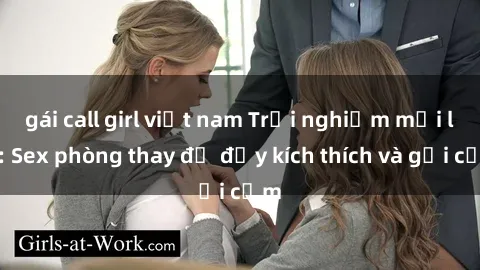 gái call girl việt nam Trải nghiệm mới lạ: Sex phòng thay đồ đầy kích thích và gợi cảm