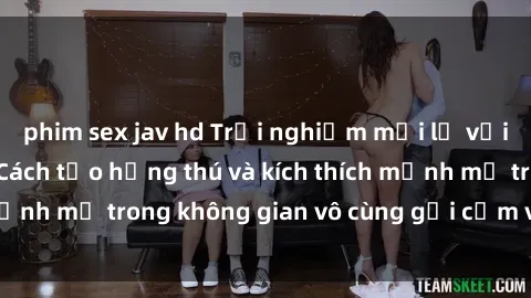 phim sex jav hd Trải nghiệm mới lạ với sex phòng tắm - Cách tạo hứng thú và kích thích mạnh mẽ trong không gian vô cùng gợi cảm và lãng mạn