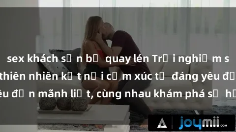 sex khách sạn bị quay lén Trải nghiệm sex ngoài trời: Khi thiên nhiên kết nối cảm xúc từ đáng yêu đến mãnh liệt, cùng nhau khám phá sự hứng khởi và thú vị.